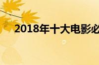 2018年十大电影必看（2018电影推荐）