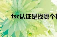 fsc认证是找哪个机构办理（fsc认证）