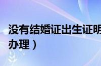 没有结婚证出生证明怎么办理（出生证明怎么办理）