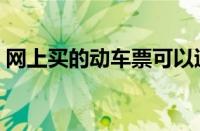 网上买的动车票可以退吗（动车票可以退吗）