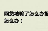 网贷被骗了怎么办报警需要多久（网贷被骗了怎么办）