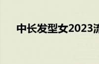 中长发型女2023流行发型（中长发型）