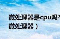 微处理器是cpu吗?微处理器和cpu的区别（微处理器）