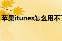 苹果itunes怎么用不了（苹果itunes怎么用）