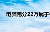 电脑跑分22万属于什么水平（电脑跑分）