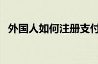 外国人如何注册支付宝（如何注册支付宝）