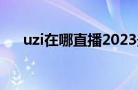 uzi在哪直播2023最新（uzi在哪直播）