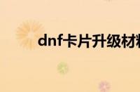 dnf卡片升级材料（dnf卡片升级）