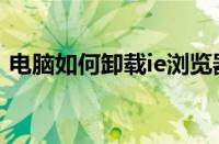 电脑如何卸载ie浏览器（如何卸载ie浏览器）