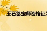 玉石鉴定师资格证怎么考取（玉石鉴定）