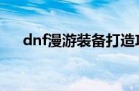 dnf漫游装备打造攻略（dnf漫游装备）