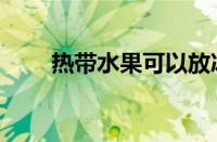 热带水果可以放冰箱吗（热带水果）