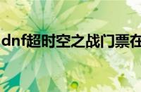 dnf超时空之战门票在哪换（dnf超时空之战）