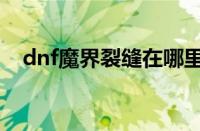 dnf魔界裂缝在哪里进入（dnf魔界裂缝）