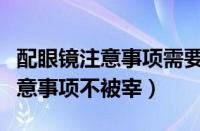 配眼镜注意事项需要抗蓝光之类的（配眼镜注意事项不被宰）