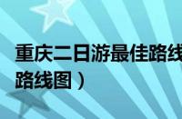 重庆二日游最佳路线图行程（重庆二日游最佳路线图）