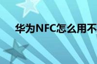 华为NFC怎么用不了（华为nfc怎么用）