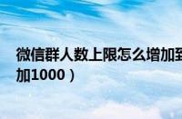 微信群人数上限怎么增加到100人（微信群人数上限怎么增加1000）