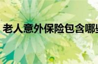 老人意外保险包含哪些（意外保险包含哪些）