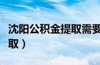 沈阳公积金提取需要什么资料（沈阳公积金提取）