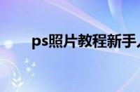 ps照片教程新手入门（照片ps教程）