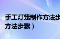 手工灯笼制作方法步骤及图片（手工灯笼制作方法步骤）