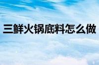 三鲜火锅底料怎么做（三鲜火锅底料的做法）