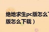 绝地求生pc版怎么下载电脑版（绝地求生pc版怎么下载）