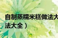 自制蒸糯米糕做法大全窍门（自制蒸糯米糕做法大全）