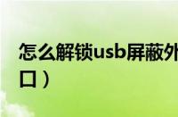 怎么解锁usb屏蔽外接设备（如何屏蔽usb接口）