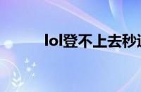 lol登不上去秒退（lol登不上去）