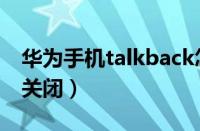 华为手机talkback怎么关闭（talkback怎么关闭）