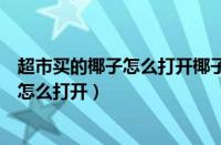 超市买的椰子怎么打开椰子的正确打开方法（超市买的椰子怎么打开）