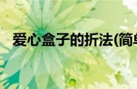 爱心盒子的折法(简单)（爱心盒子的折法）