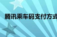 腾讯乘车码支付方式（腾讯乘车码怎么用）