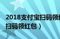 2018支付宝扫码领红包怎么弄（2018支付宝扫码领红包）