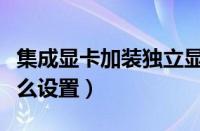 集成显卡加装独立显卡怎么设置（独立显卡怎么设置）