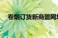 卷烟订货新商盟网址（卷烟订货新商盟）