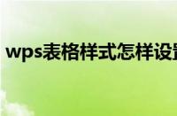 wps表格样式怎样设置（表格样式怎样设置）