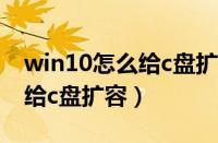 win10怎么给c盘扩容 d盘会丢（win10怎么给c盘扩容）