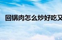 回锅肉怎么炒好吃又简单（回锅肉怎么炒）