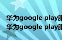 华为google play服务更新程序是什么意思（华为google play服务）