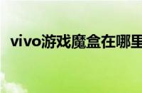 vivo游戏魔盒在哪里打开（vivo游戏魔盒）