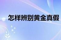 怎样辨别黄金真假（白金怎么鉴定真假）