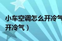 小车空调怎么开冷气还是不冷（小车空调怎么开冷气）