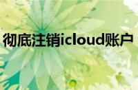 彻底注销icloud账户（强制注销icloud账户）