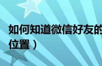 如何知道微信好友的位置（微信偷偷查询好友位置）