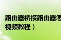 路由器桥接路由器怎么设置视频（路由器桥接视频教程）