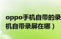 oppo手机自带的录屏功能在哪里?（oppo手机自带录屏在哪）