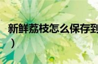 新鲜荔枝怎么保存到冬天（新鲜荔枝怎么保存）